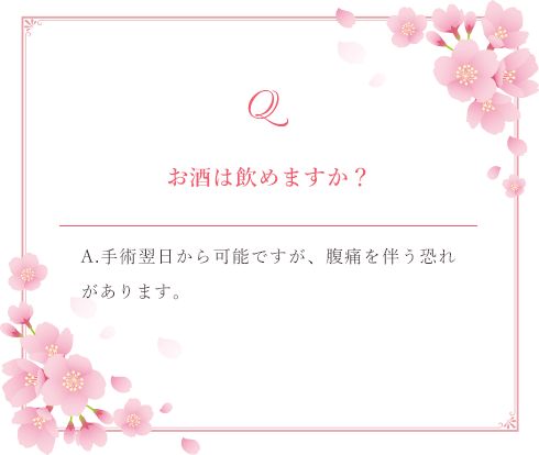 Q.お酒は飲めますか？ A.手術翌日から可能ですが、腹痛を伴う恐れがあります。