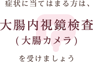 症状に当てはまる方は、大腸内視鏡検査（大腸カメラ）を受けましょう